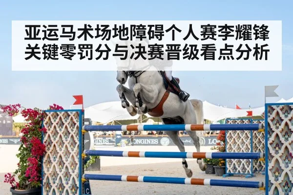 亚运马术场地障碍个人赛李耀锋关键零罚分与决赛晋级看点分析